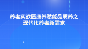 养老实战医康养赋能品质养老之现代化养老新需求